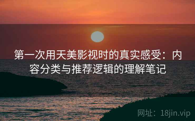 第一次用天美影视时的真实感受:内容分类与推荐逻辑的理解笔记 第一次用天美影视时的真实感受:内容分类与推荐逻辑的理解笔记
