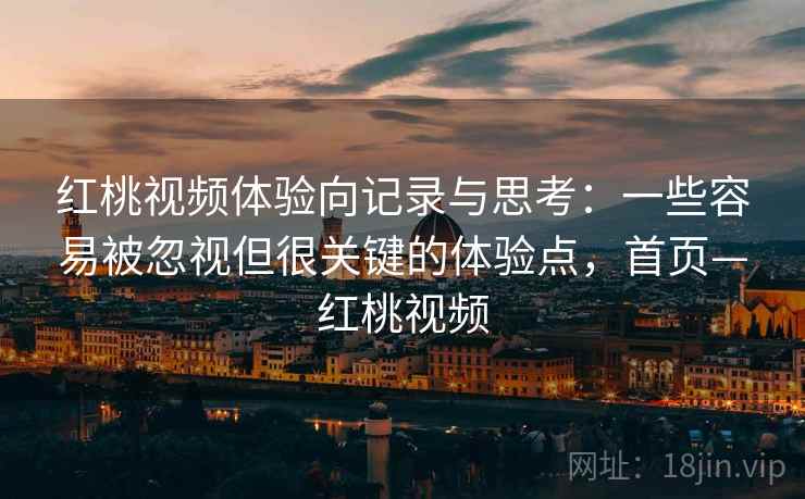 红桃视频体验向记录与思考：一些容易被忽视但很关键的体验点，首页—红桃视频