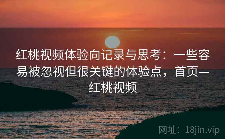 红桃视频体验向记录与思考:一些容易被忽视但很关键的体验点,首页—红桃视频 红桃视频体验向记录与思考:一些容易被忽视但很关键的体验点,首页—红桃视频